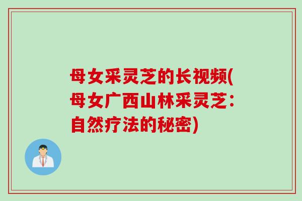 母女采灵芝的长视频(母女广西山林采灵芝：自然疗法的秘密)