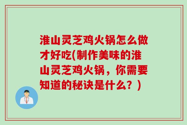 淮山灵芝鸡火锅怎么做才好吃(制作美味的淮山灵芝鸡火锅，你需要知道的秘诀是什么？)