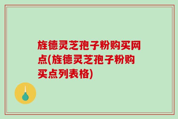 旌德灵芝孢子粉购买网点(旌德灵芝孢子粉购买点列表格)