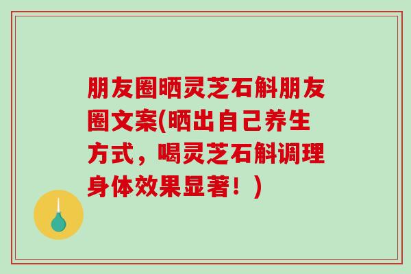 朋友圈晒灵芝石斛朋友圈文案(晒出自己养生方式，喝灵芝石斛调理身体效果显著！)