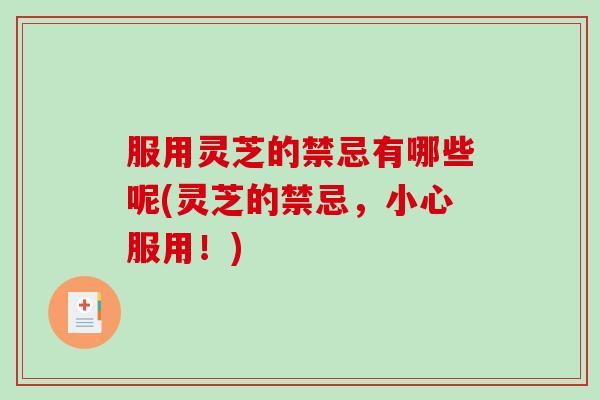 服用灵芝的禁忌有哪些呢(灵芝的禁忌，小心服用！)