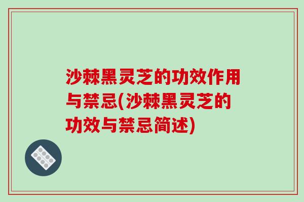 沙棘黑灵芝的功效作用与禁忌(沙棘黑灵芝的功效与禁忌简述)