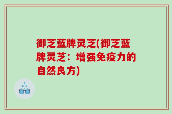 御芝蓝牌灵芝(御芝蓝牌灵芝：增强免疫力的自然良方)