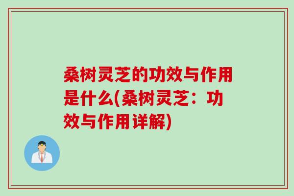 桑树灵芝的功效与作用是什么(桑树灵芝：功效与作用详解)