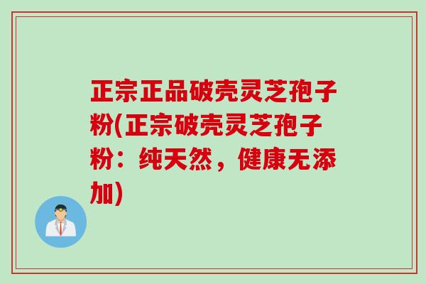 正宗正品破壳灵芝孢子粉(正宗破壳灵芝孢子粉：纯天然，健康无添加)