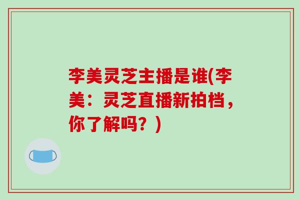 李美灵芝主播是谁(李美：灵芝直播新拍档，你了解吗？)