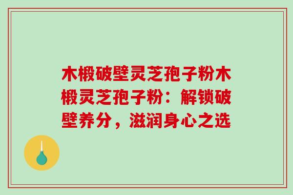 木椴破壁灵芝孢子粉木椴灵芝孢子粉：解锁破壁养分，滋润身心之选