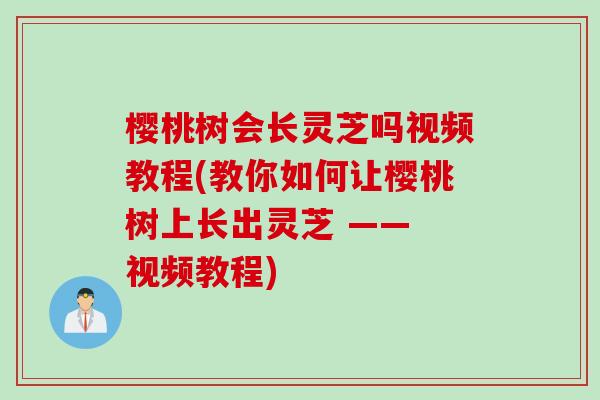 樱桃树会长灵芝吗视频教程(教你如何让樱桃树上长出灵芝 —— 视频教程)