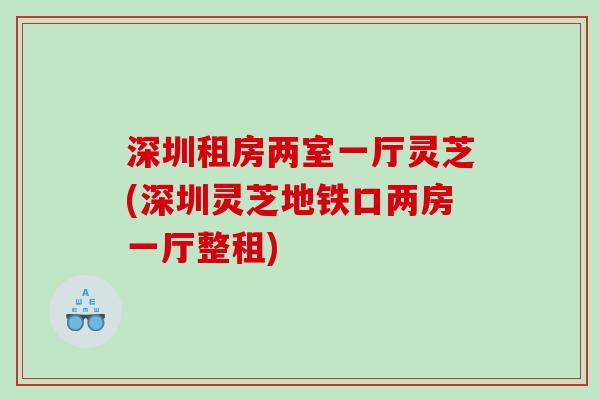 深圳租房两室一厅灵芝(深圳灵芝地铁口两房一厅整租)