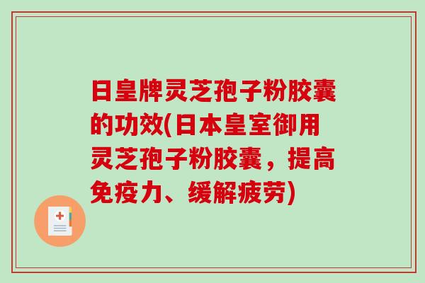 日皇牌灵芝孢子粉胶囊的功效(日本皇室御用灵芝孢子粉胶囊，提高免疫力、缓解疲劳)