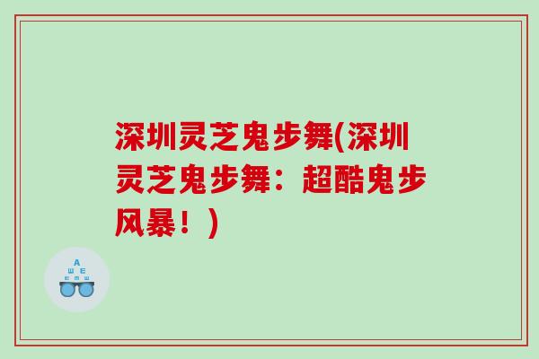 深圳灵芝鬼步舞(深圳灵芝鬼步舞：超酷鬼步风暴！)
