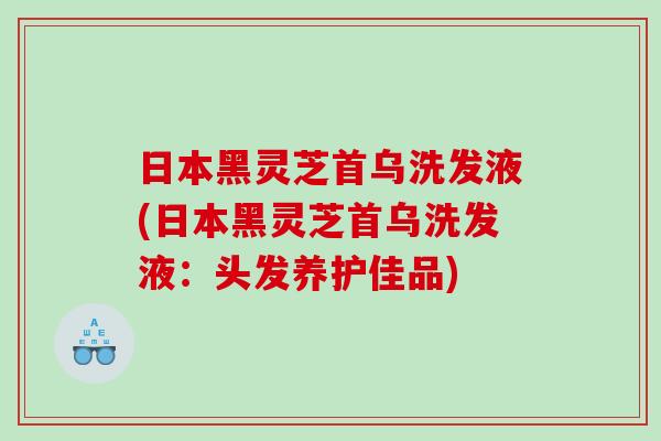 日本黑灵芝首乌洗发液(日本黑灵芝首乌洗发液：头发养护佳品)
