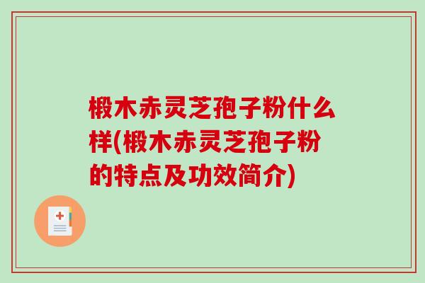 椴木赤灵芝孢子粉什么样(椴木赤灵芝孢子粉的特点及功效简介)