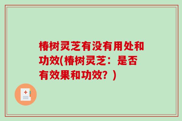 椿树灵芝有没有用处和功效(椿树灵芝：是否有效果和功效？)