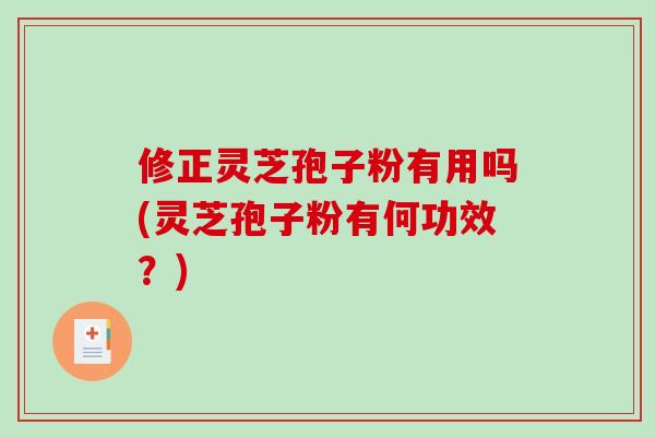 修正灵芝孢子粉有用吗(灵芝孢子粉有何功效？)
