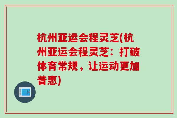 杭州亚运会程灵芝(杭州亚运会程灵芝：打破体育常规，让运动更加普惠)