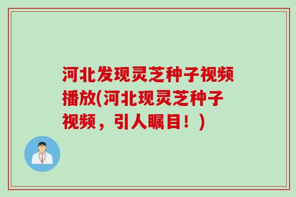 河北发现灵芝种子视频播放(河北现灵芝种子视频，引人瞩目！)