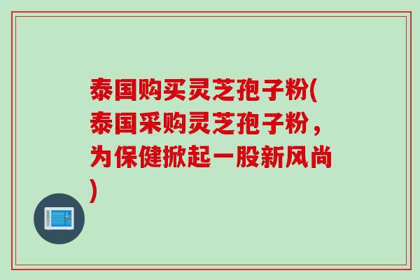 泰国购买灵芝孢子粉(泰国采购灵芝孢子粉,为保健掀起一股新风尚) 泰国购买灵芝孢子粉(泰国采购灵芝孢子粉,为保健掀起一股新风尚)