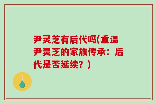 尹灵芝有后代吗(重温尹灵芝的家族传承：后代是否延续？)