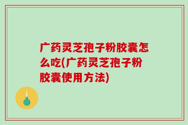 广药灵芝孢子粉胶囊怎么吃(广药灵芝孢子粉胶囊使用方法)
