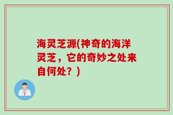海灵芝源(神奇的海洋灵芝，它的奇妙之处来自何处？)