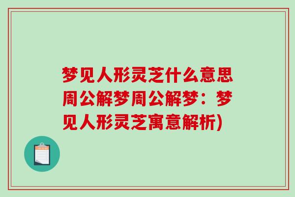 梦见人形灵芝什么意思周公解梦周公解梦：梦见人形灵芝寓意解析)