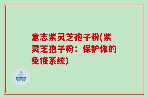 意志紫灵芝孢子粉(紫灵芝孢子粉：保护你的免疫系统)