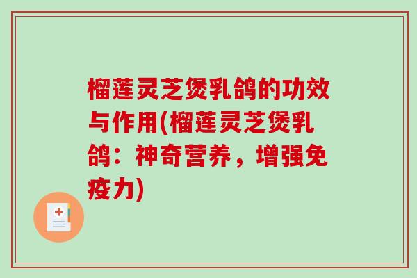 榴莲灵芝煲乳鸽的功效与作用(榴莲灵芝煲乳鸽：神奇营养，增强免疫力)