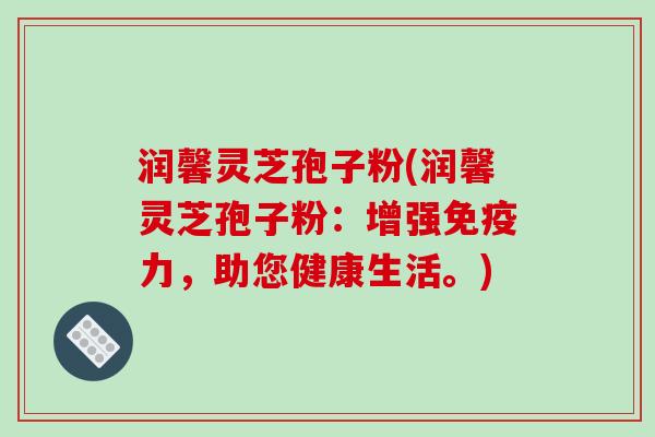 润馨灵芝孢子粉(润馨灵芝孢子粉：增强免疫力，助您健康生活。)