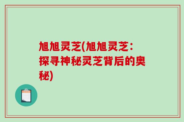 旭旭灵芝(旭旭灵芝：探寻神秘灵芝背后的奥秘)