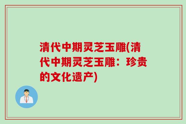 清代中期灵芝玉雕(清代中期灵芝玉雕：珍贵的文化遗产)