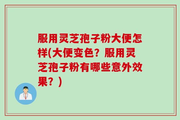 服用灵芝孢子粉大便怎样(大便变色？服用灵芝孢子粉有哪些意外效果？)