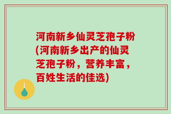 河南新乡仙灵芝孢子粉(河南新乡出产的仙灵芝孢子粉，营养丰富，百姓生活的佳选)