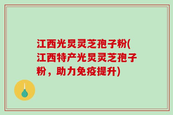 江西光炅灵芝孢子粉(江西特产光炅灵芝孢子粉，助力免疫提升)