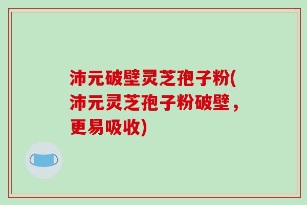 沛元破壁灵芝孢子粉(沛元灵芝孢子粉破壁，更易吸收)