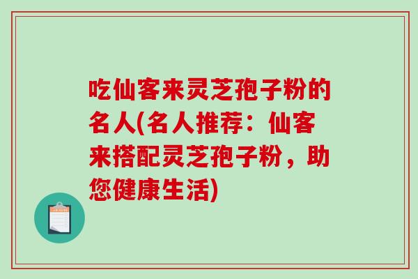 吃仙客来灵芝孢子粉的名人(名人推荐：仙客来搭配灵芝孢子粉，助您健康生活)