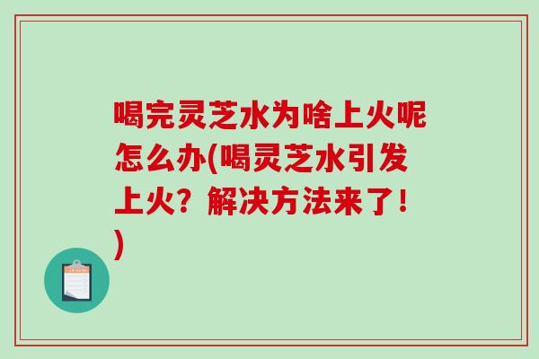 喝完灵芝水为啥上火呢怎么办(喝灵芝水引发上火？解决方法来了！)