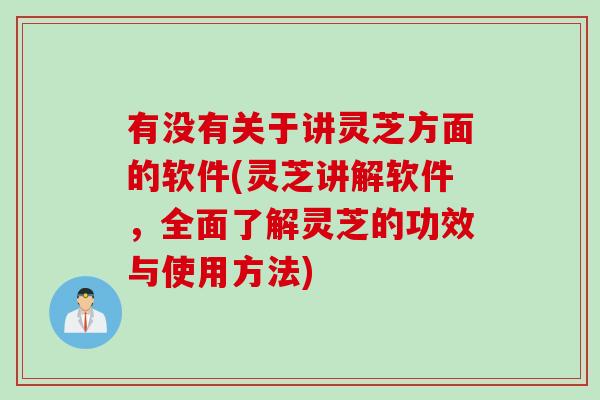 有没有关于讲灵芝方面的软件(灵芝讲解软件，全面了解灵芝的功效与使用方法)