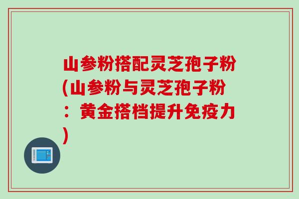 山参粉搭配灵芝孢子粉(山参粉与灵芝孢子粉：黄金搭档提升免疫力)