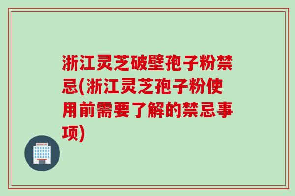 浙江灵芝破壁孢子粉禁忌(浙江灵芝孢子粉使用前需要了解的禁忌事项)