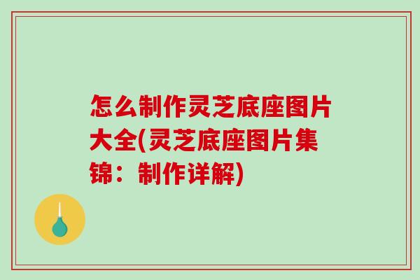 怎么制作灵芝底座图片大全(灵芝底座图片集锦：制作详解)
