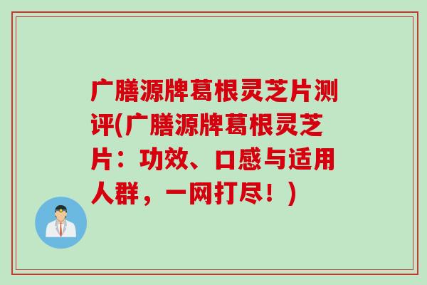 广膳源牌葛根灵芝片测评(广膳源牌葛根灵芝片：功效、口感与适用人群，一网打尽！)