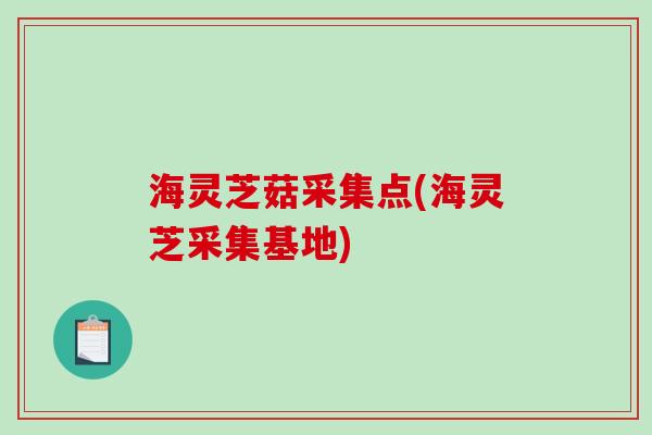 海灵芝菇采集点(海灵芝采集基地)