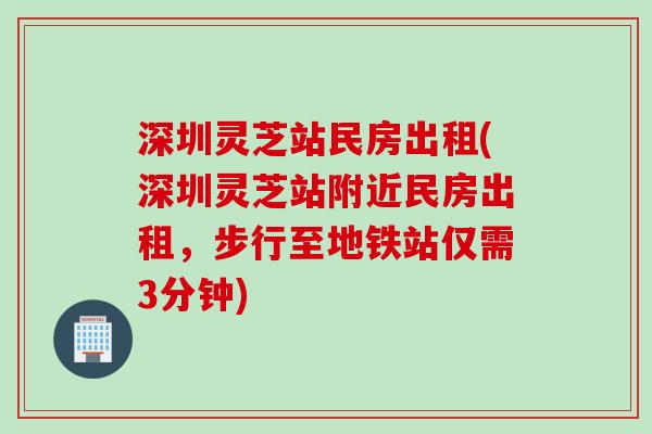 深圳灵芝站民房出租(深圳灵芝站附近民房出租，步行至地铁站仅需3分钟)
