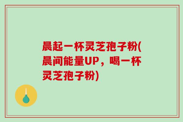 晨起一杯灵芝孢子粉(晨间能量UP，喝一杯灵芝孢子粉)