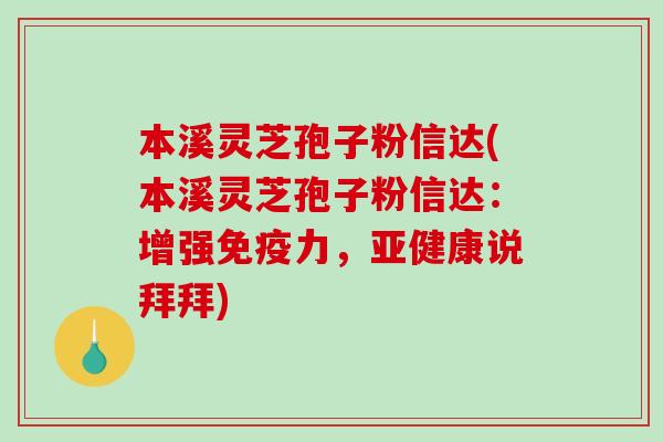 本溪灵芝孢子粉信达(本溪灵芝孢子粉信达：增强免疫力，亚健康说拜拜)