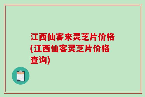 江西仙客来灵芝片价格(江西仙客灵芝片价格查询)