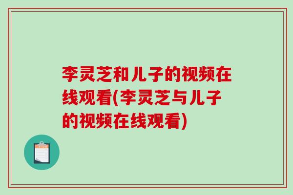 李灵芝和儿子的视频在线观看(李灵芝与儿子的视频在线观看)