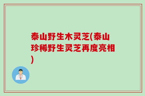 泰山野生木灵芝(泰山珍稀野生灵芝再度亮相)