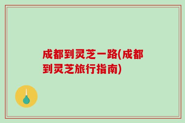 成都到灵芝一路(成都到灵芝旅行指南)